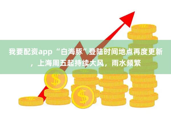 我要配资app “白海豚”登陆时间地点再度更新，上海周五起持续大风，雨水频繁